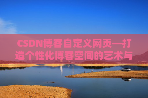 CSDN博客自定义网页—打造个性化博客空间的艺术与技巧